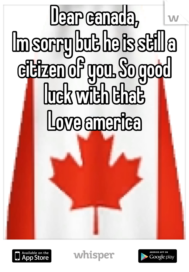Dear canada,
Im sorry but he is still a citizen of you. So good luck with that
Love america