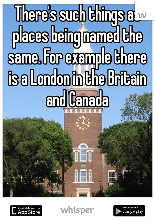 There's such things as places being named the same. For example there is a London in the Britain  and Canada 