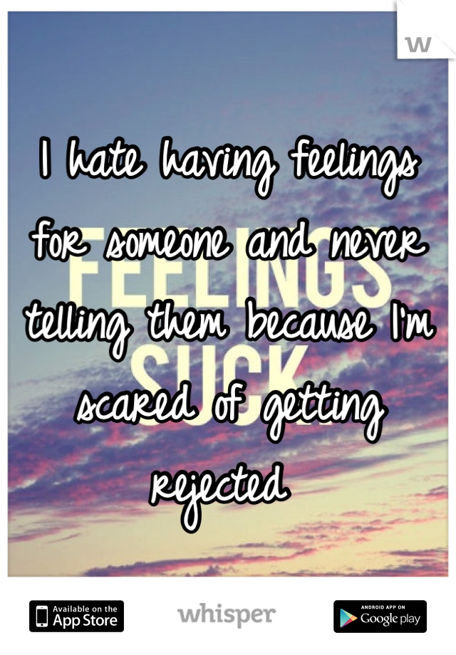 I hate having feelings for someone and never telling them because I'm scared of getting rejected 