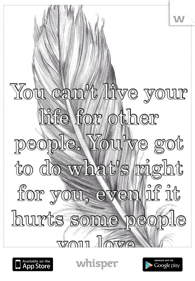 You can't live your life for other people. You've got to do what's right for you, even if it hurts some people you love.
