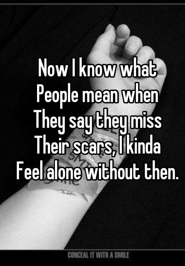 now-i-know-what-people-mean-when-they-say-they-miss-their-scars-i