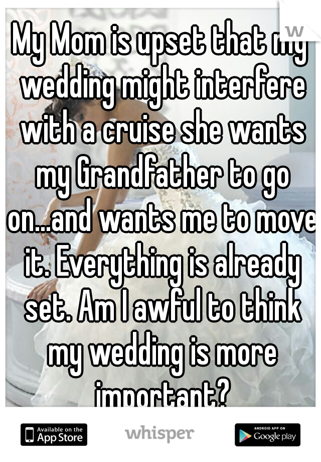 My Mom is upset that my wedding might interfere with a cruise she wants my Grandfather to go on...and wants me to move it. Everything is already set. Am I awful to think my wedding is more important?