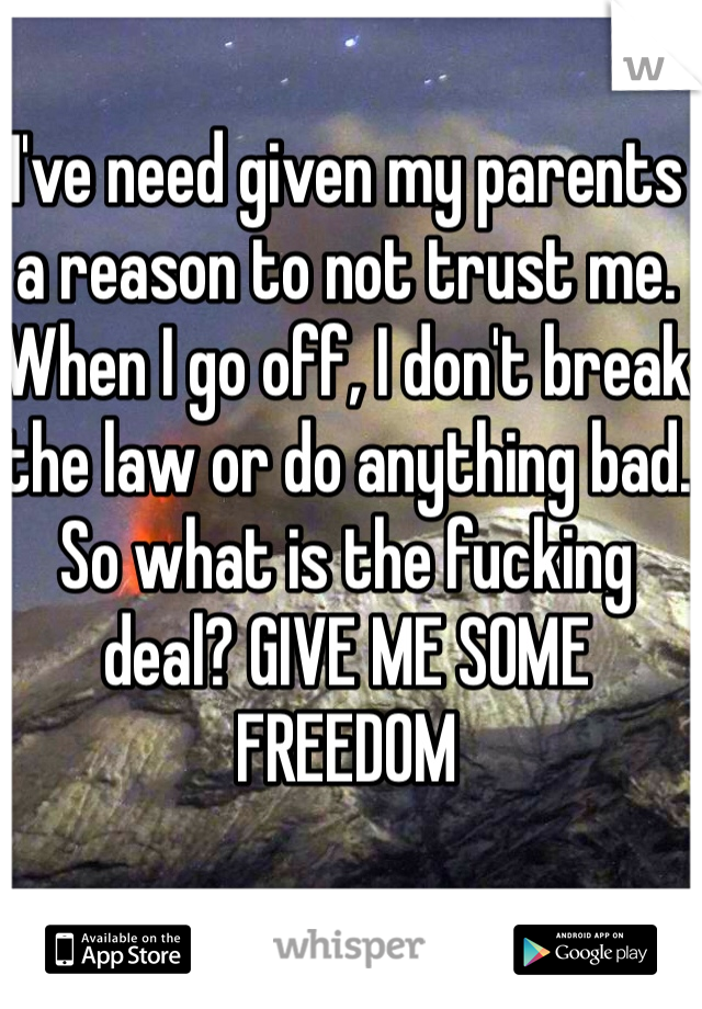I've need given my parents a reason to not trust me. When I go off, I don't break the law or do anything bad. So what is the fucking deal? GIVE ME SOME FREEDOM