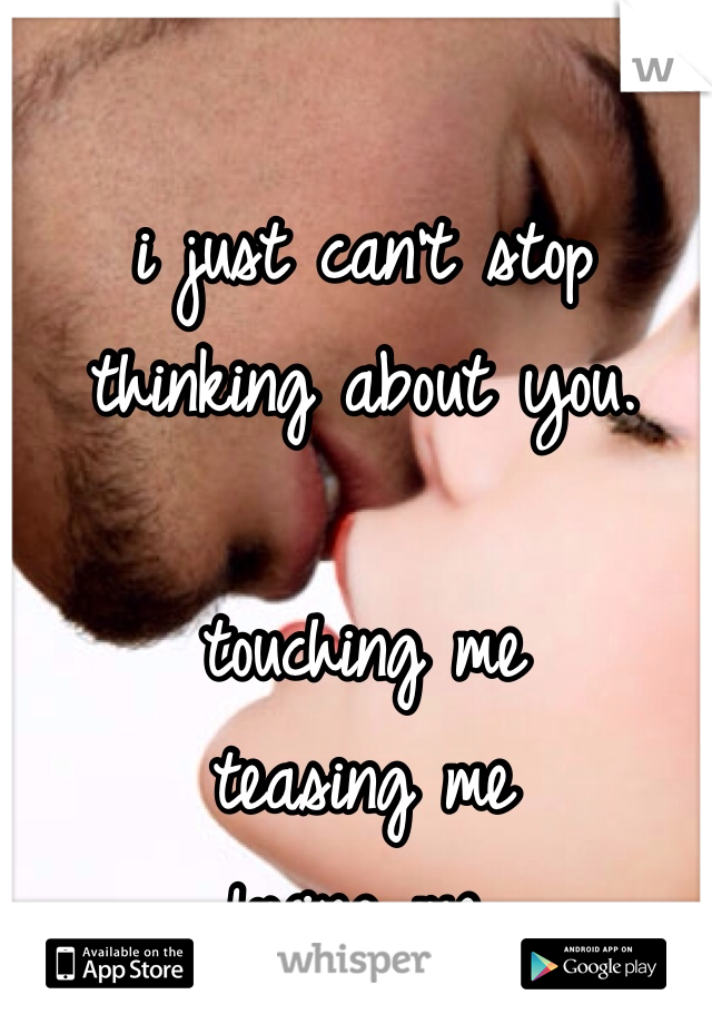 i just can't stop thinking about you. 

touching me
teasing me
loving me. 