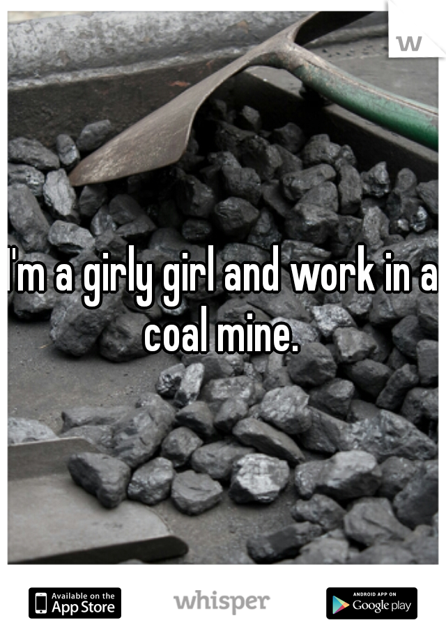 I'm a girly girl and work in a coal mine. 