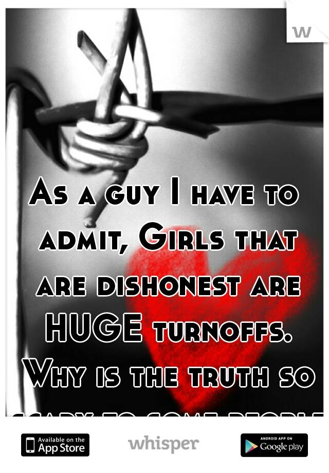 As a guy I have to admit, Girls that are dishonest are HUGE turnoffs. Why is the truth so scary to some people?