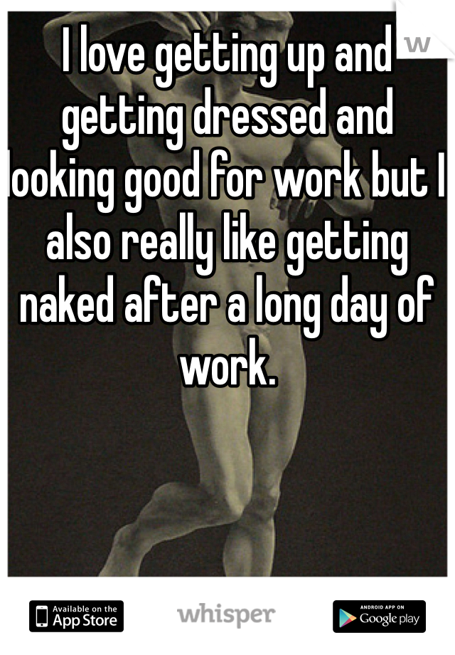 I love getting up and getting dressed and looking good for work but I also really like getting naked after a long day of work. 
