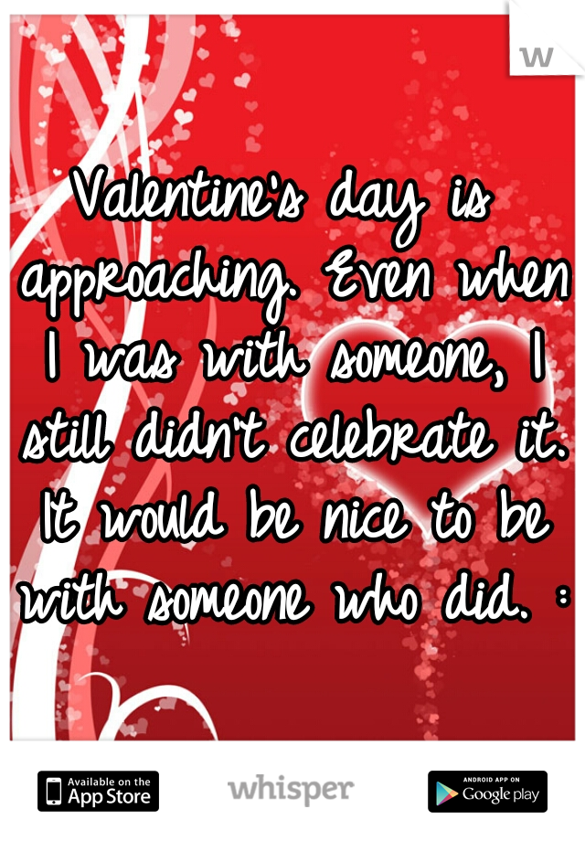 Valentine's day is approaching. Even when I was with someone, I still didn't celebrate it. It would be nice to be with someone who did. :(