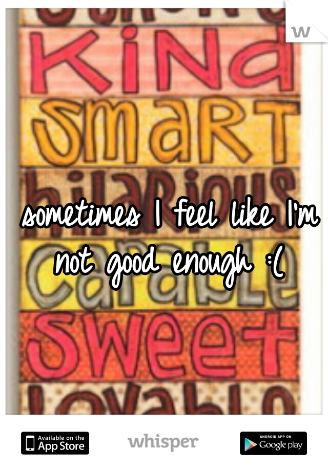 sometimes I feel like I'm not good enough :( 