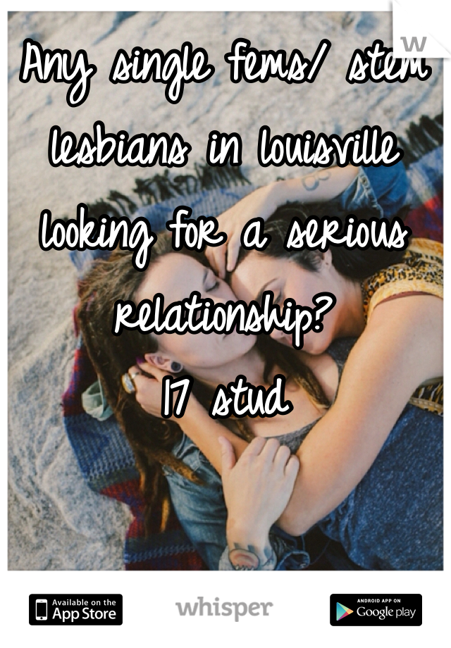 Any single fems/ stem lesbians in louisville looking for a serious relationship? 
17 stud