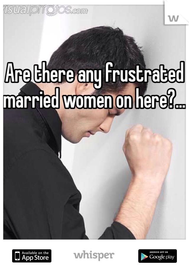 Are there any frustrated married women on here?...