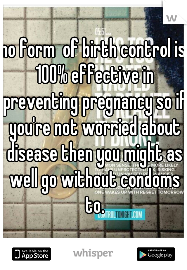 no form  of birth control is 100% effective in preventing pregnancy so if you're not worried about disease then you might as well go without condoms to.