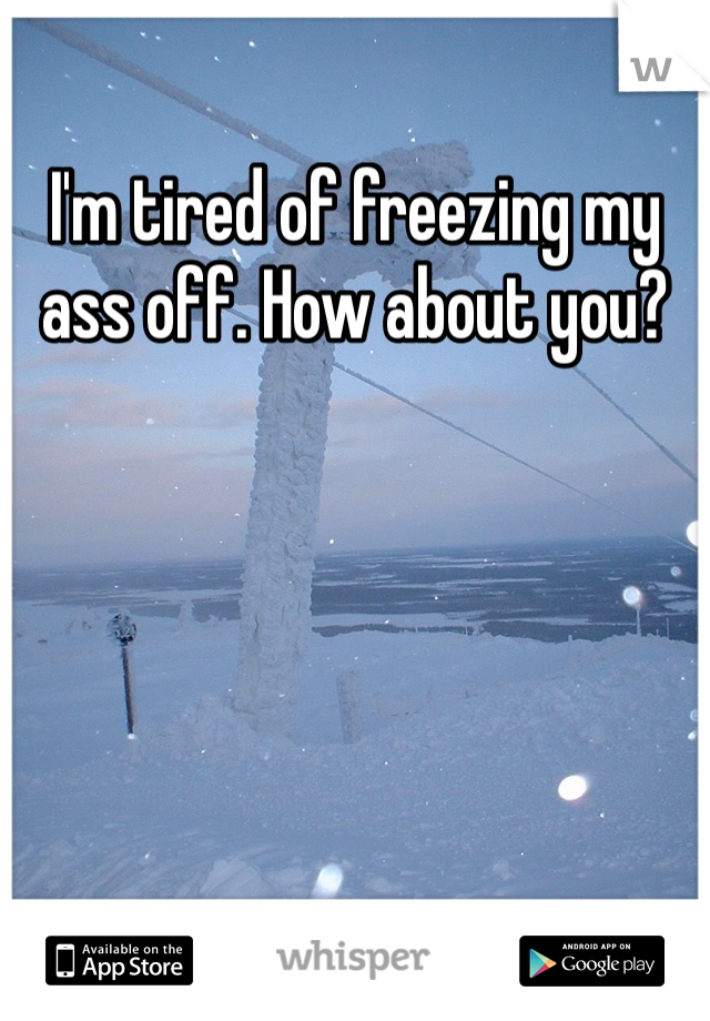 I'm tired of freezing my ass off. How about you?