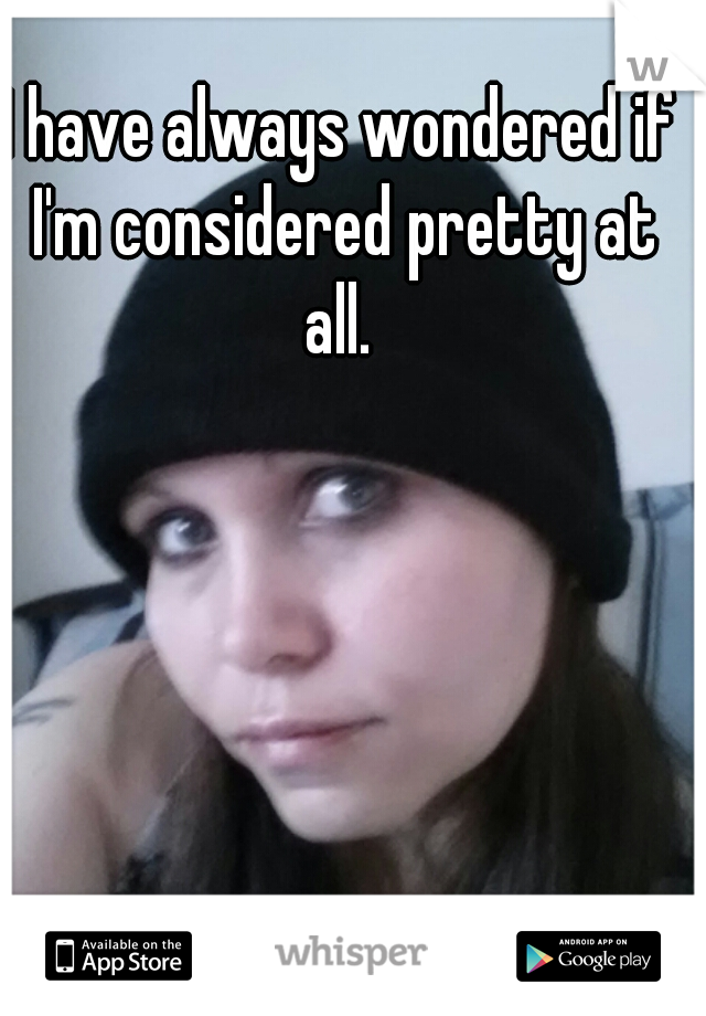 I have always wondered if I'm considered pretty at all. 