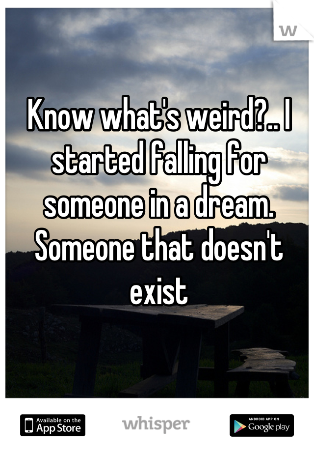 Know what's weird?.. I started falling for someone in a dream. Someone that doesn't exist