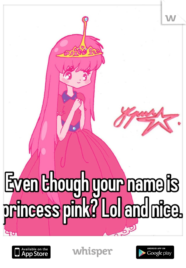 Even though your name is princess pink? Lol and nice.