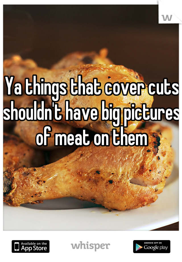 Ya things that cover cuts shouldn't have big pictures of meat on them