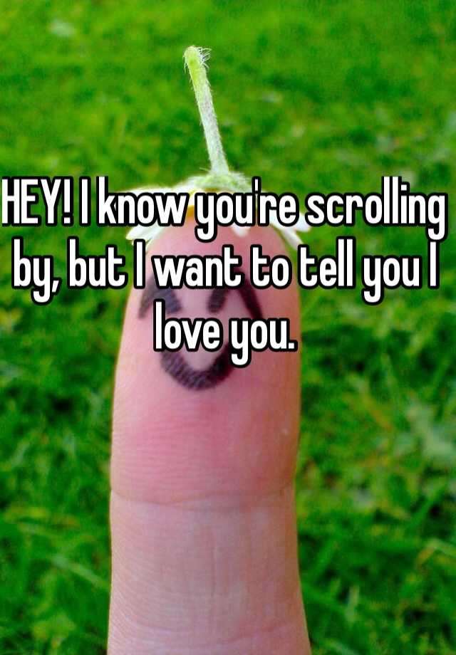 hey-i-know-you-re-scrolling-by-but-i-want-to-tell-you-i-love-you