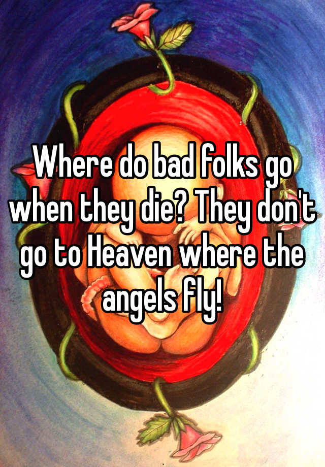 where-do-bad-folks-go-when-they-die-they-don-t-go-to-heaven-where-the