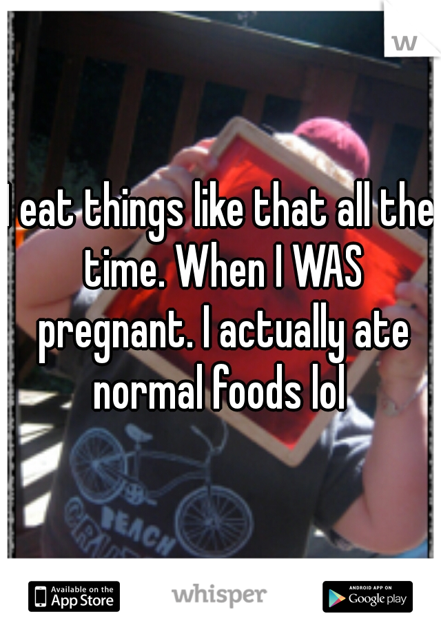 I eat things like that all the time. When I WAS pregnant. I actually ate normal foods lol 