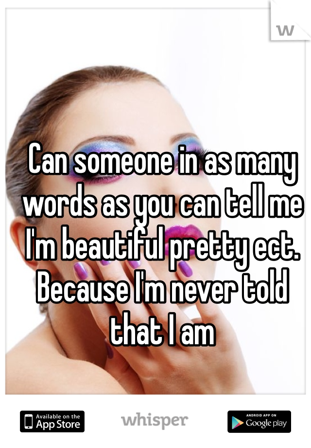 Can someone in as many words as you can tell me I'm beautiful pretty ect. Because I'm never told that I am