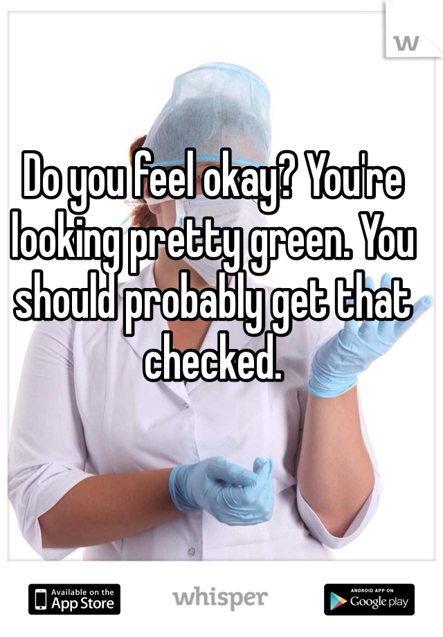 Do you feel okay? You're looking pretty green. You should probably get that checked. 