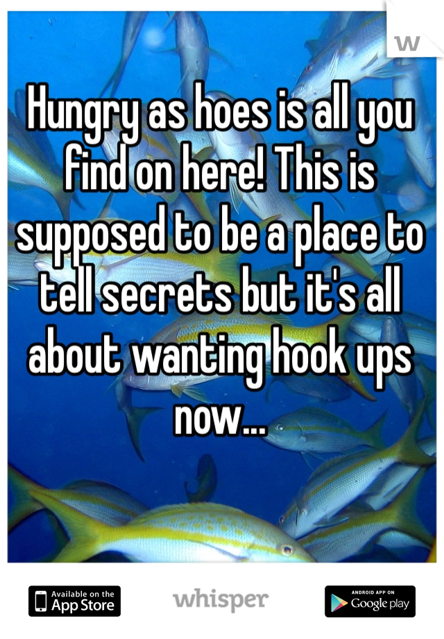 Hungry as hoes is all you find on here! This is supposed to be a place to tell secrets but it's all about wanting hook ups now...