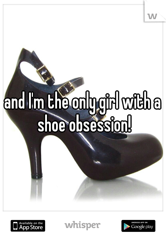 and I'm the only girl with a shoe obsession!