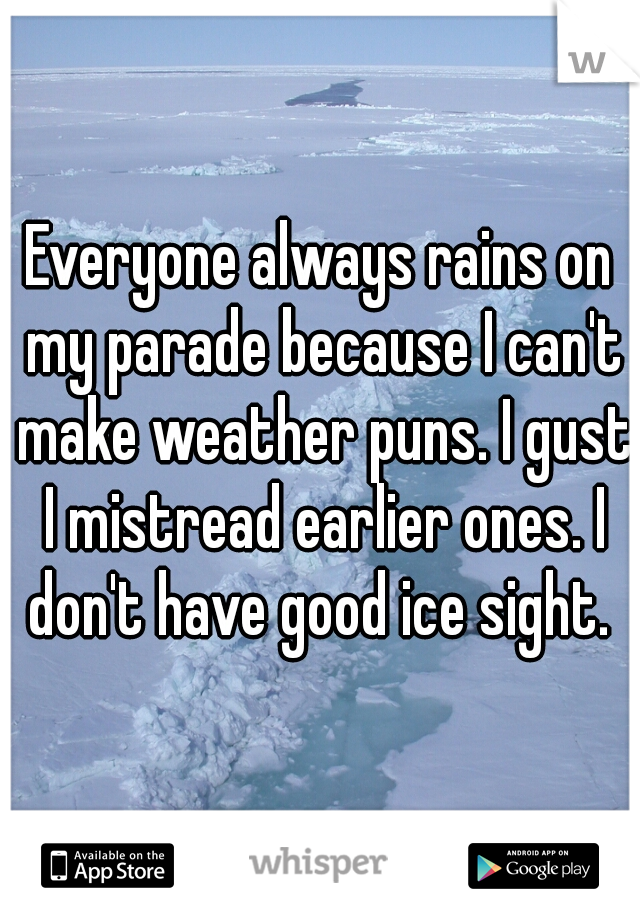 Everyone always rains on my parade because I can't make weather puns. I gust I mistread earlier ones. I don't have good ice sight. 