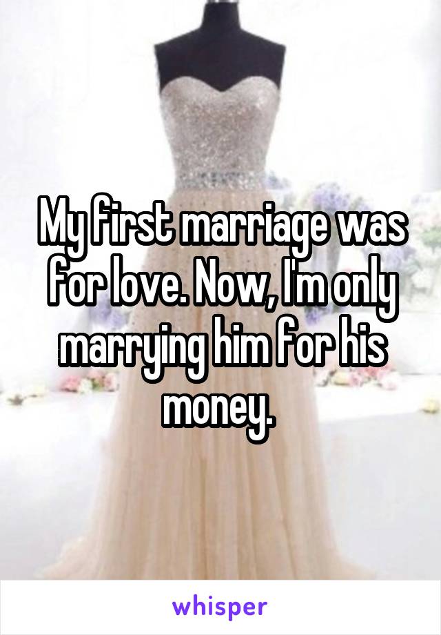 My first marriage was for love. Now, I'm only marrying him for his money. 