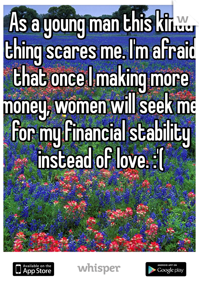 As a young man this kinda thing scares me. I'm afraid that once I making more money, women will seek me for my financial stability instead of love. :'(