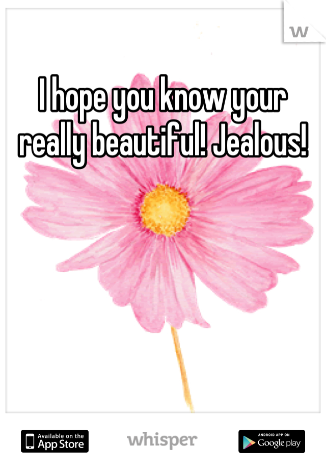 I hope you know your really beautiful! Jealous!