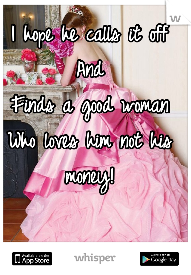I hope he calls it off 
And
Finds a good woman 
Who loves him not his money!