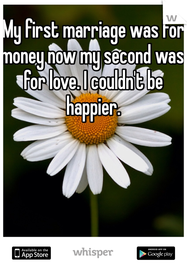 My first marriage was for money now my second was for love. I couldn't be happier.
