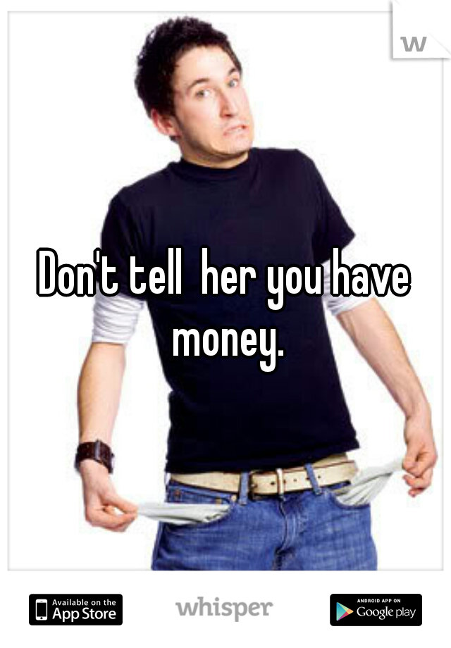 Don't tell  her you have money.