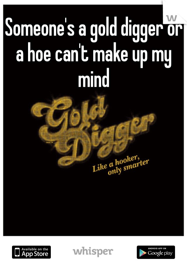 Someone's a gold digger or a hoe can't make up my mind 