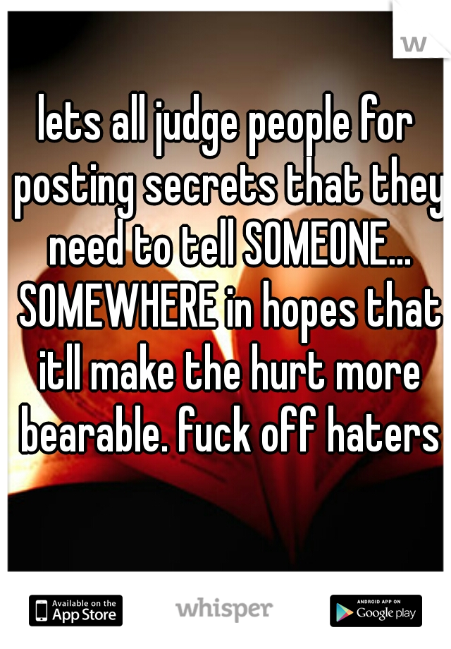lets all judge people for posting secrets that they need to tell SOMEONE... SOMEWHERE in hopes that itll make the hurt more bearable. fuck off haters