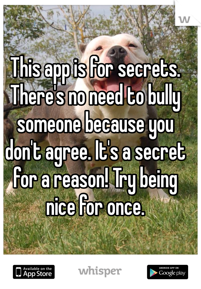 This app is for secrets. There's no need to bully someone because you don't agree. It's a secret for a reason! Try being nice for once. 