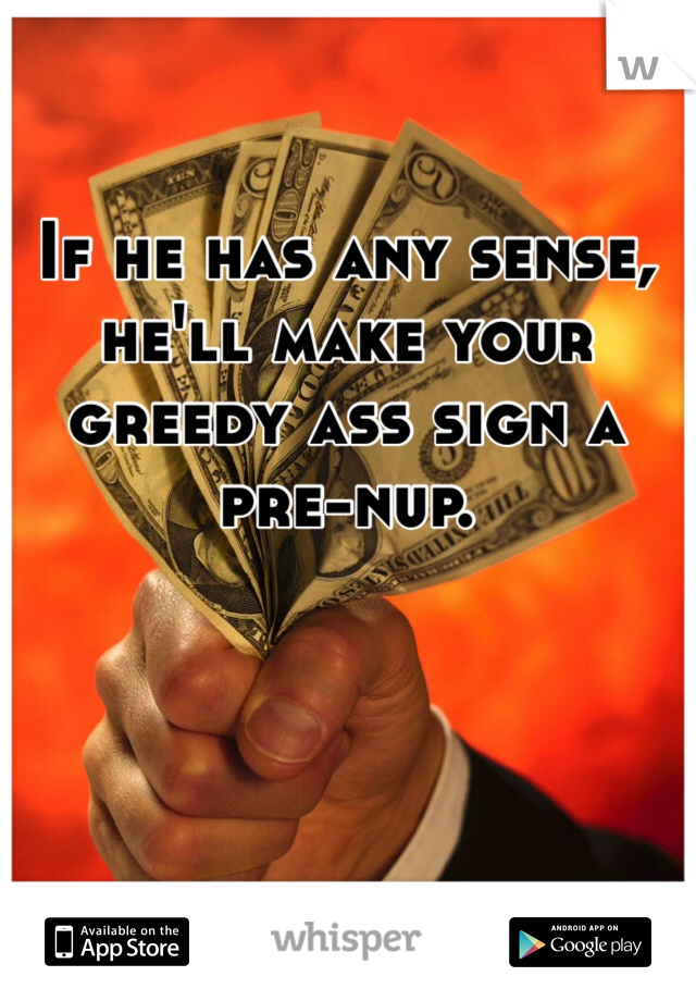 If he has any sense, he'll make your greedy ass sign a pre-nup.