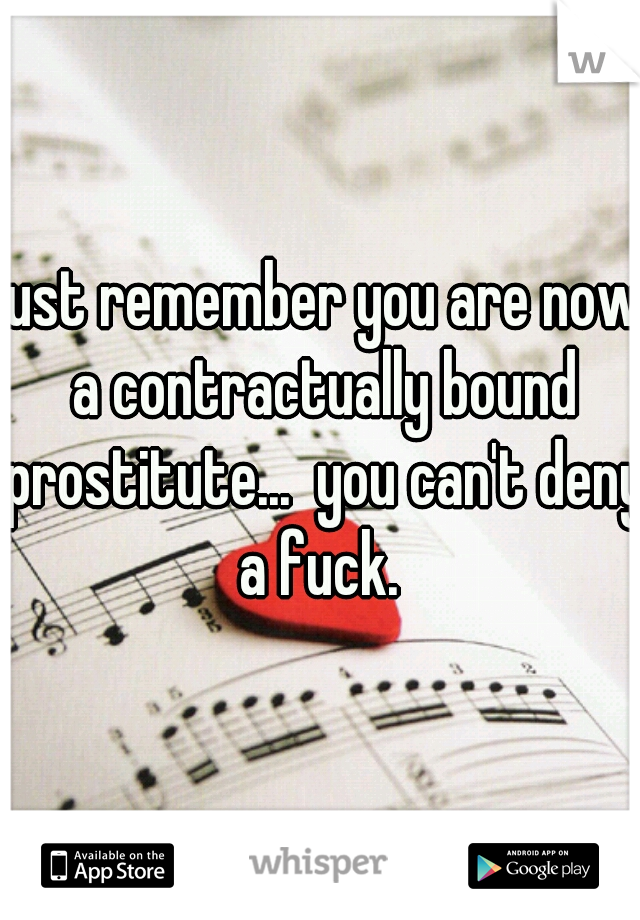 just remember you are now a contractually bound prostitute...  you can't deny a fuck. 