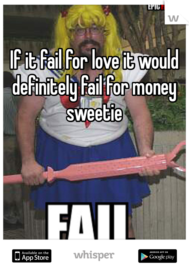 If it fail for love it would definitely fail for money sweetie     