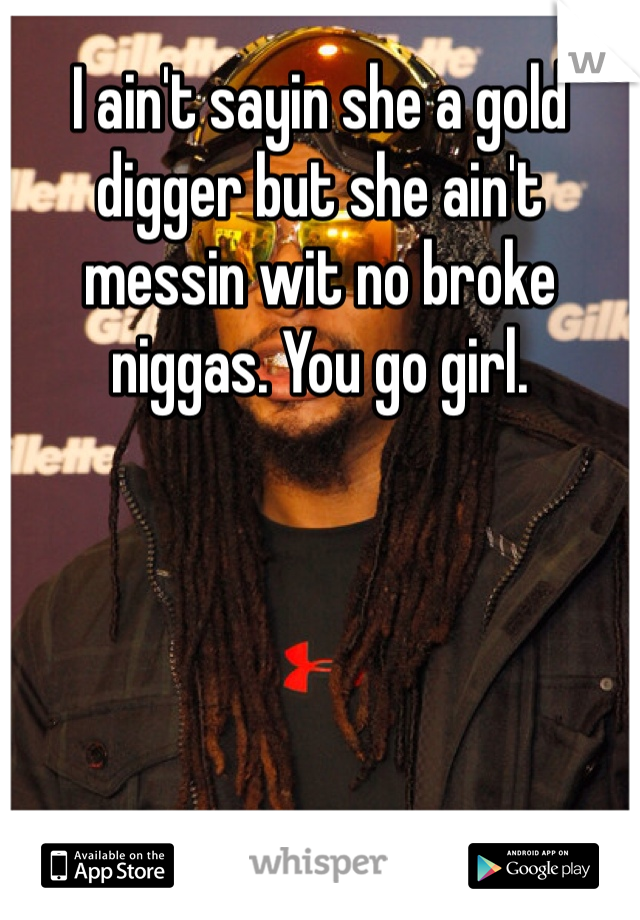 I ain't sayin she a gold digger but she ain't messin wit no broke niggas. You go girl.
