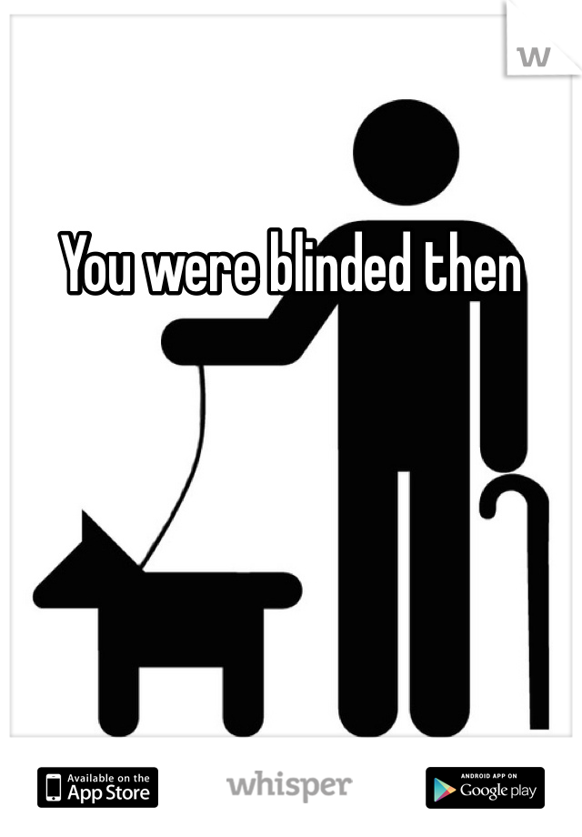 You were blinded then 