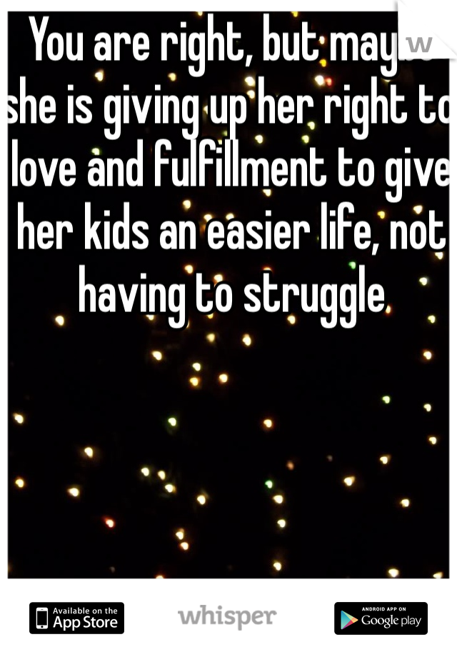 You are right, but maybe she is giving up her right to love and fulfillment to give her kids an easier life, not having to struggle
