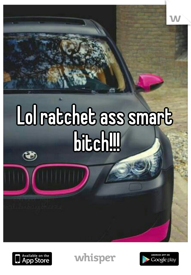 Lol ratchet ass smart bitch!!!