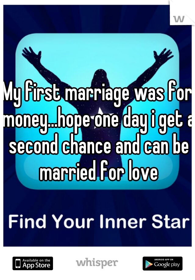 My first marriage was for money...hope one day i get a second chance and can be married for love