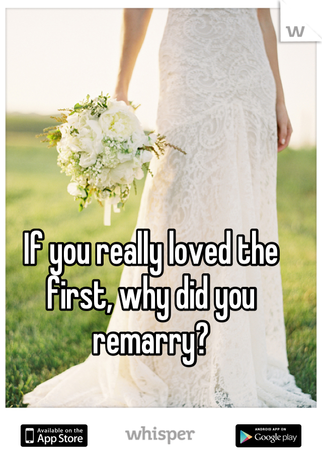 If you really loved the first, why did you remarry?