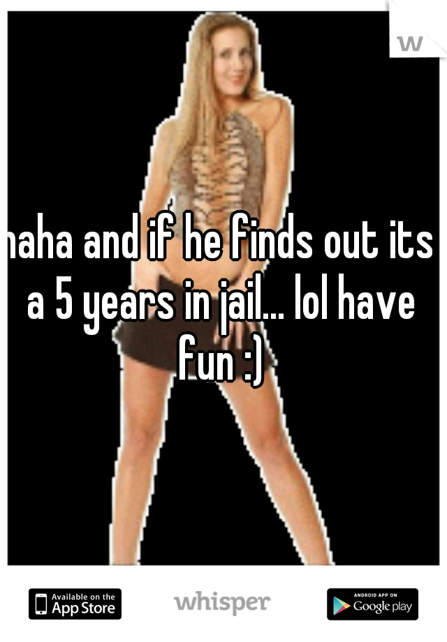 haha and if he finds out its a 5 years in jail... lol have fun :)