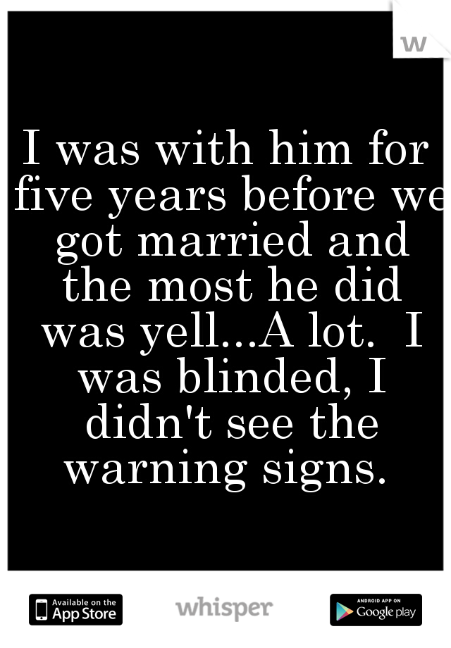 I was with him for five years before we got married and the most he did was yell...A lot.  I was blinded, I didn't see the warning signs. 