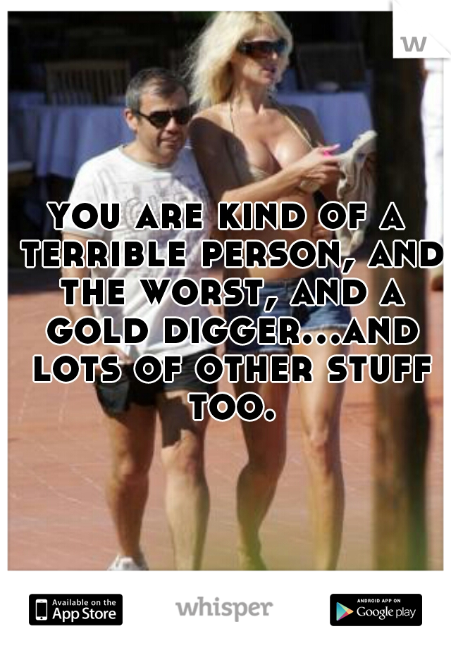 you are kind of a terrible person, and the worst, and a gold digger...and lots of other stuff too.